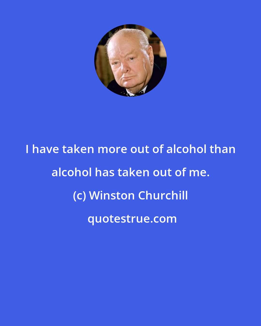 Winston Churchill: I have taken more out of alcohol than alcohol has taken out of me.