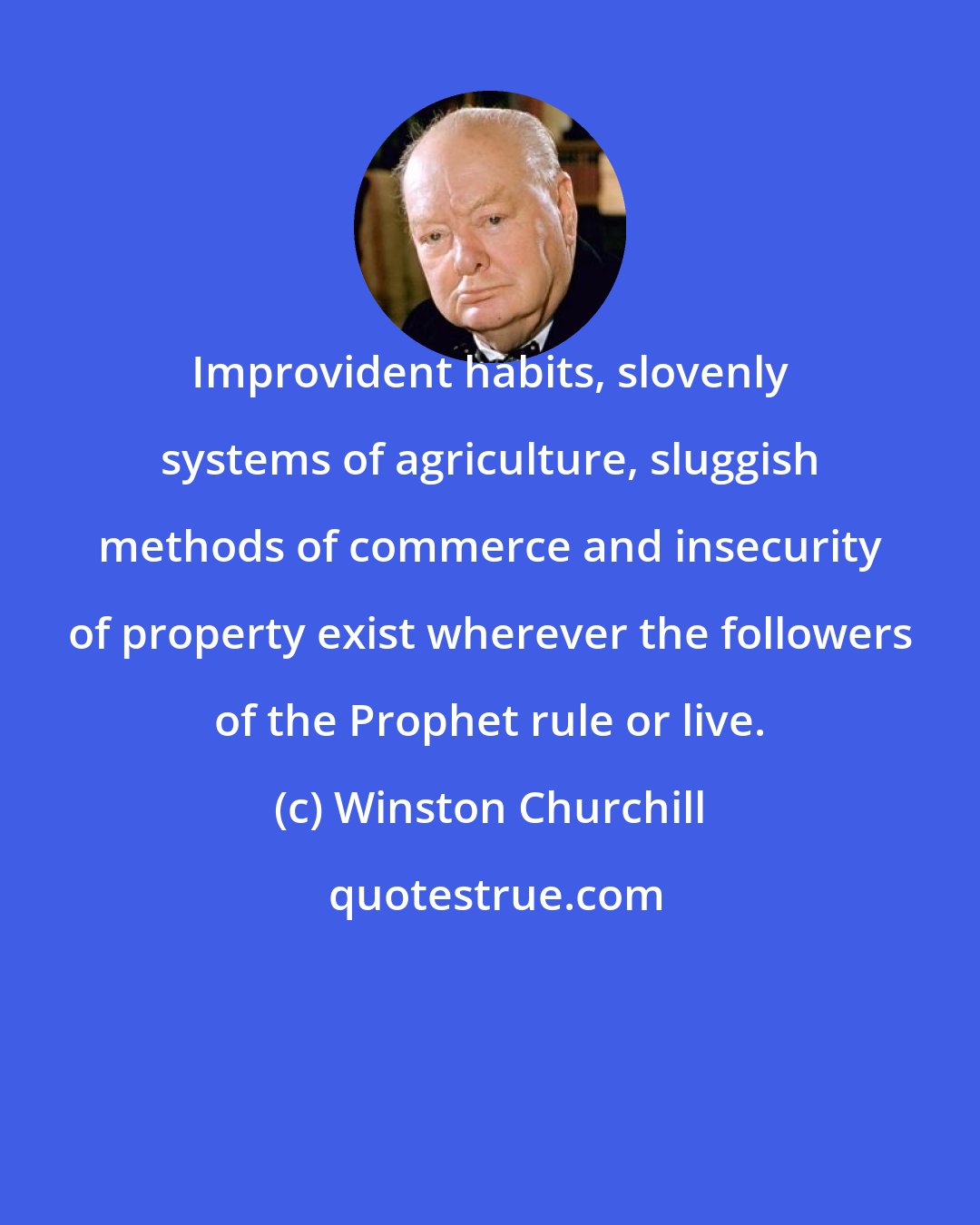 Winston Churchill: Improvident habits, slovenly systems of agriculture, sluggish methods of commerce and insecurity of property exist wherever the followers of the Prophet rule or live.