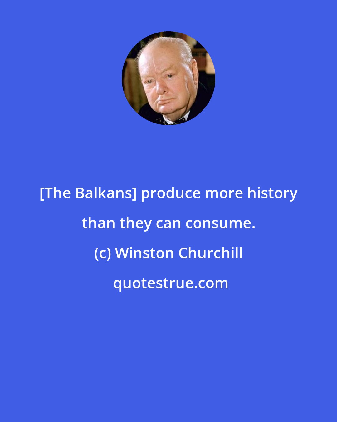 Winston Churchill: [The Balkans] produce more history than they can consume.