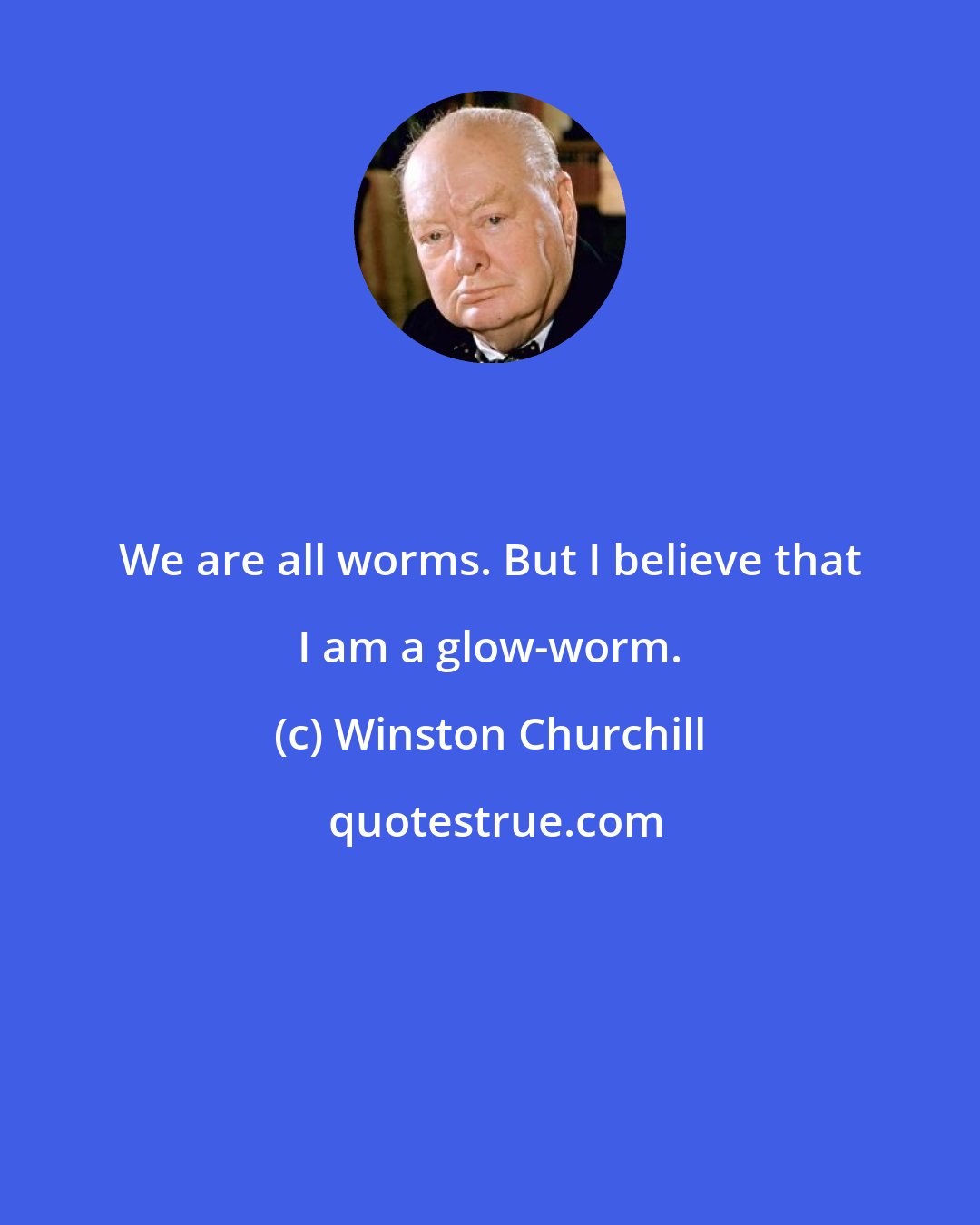 Winston Churchill: We are all worms. But I believe that I am a glow-worm.