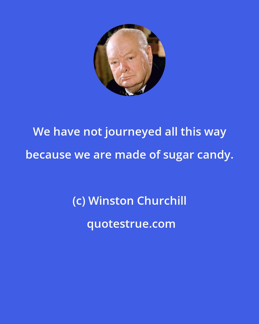 Winston Churchill: We have not journeyed all this way because we are made of sugar candy.