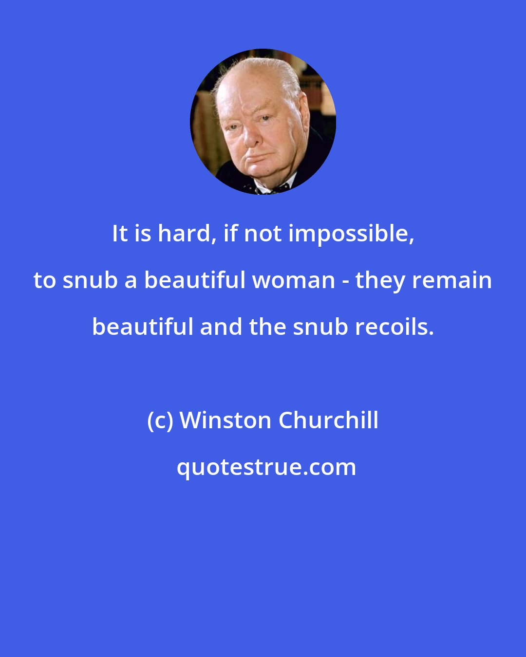 Winston Churchill: It is hard, if not impossible, to snub a beautiful woman - they remain beautiful and the snub recoils.