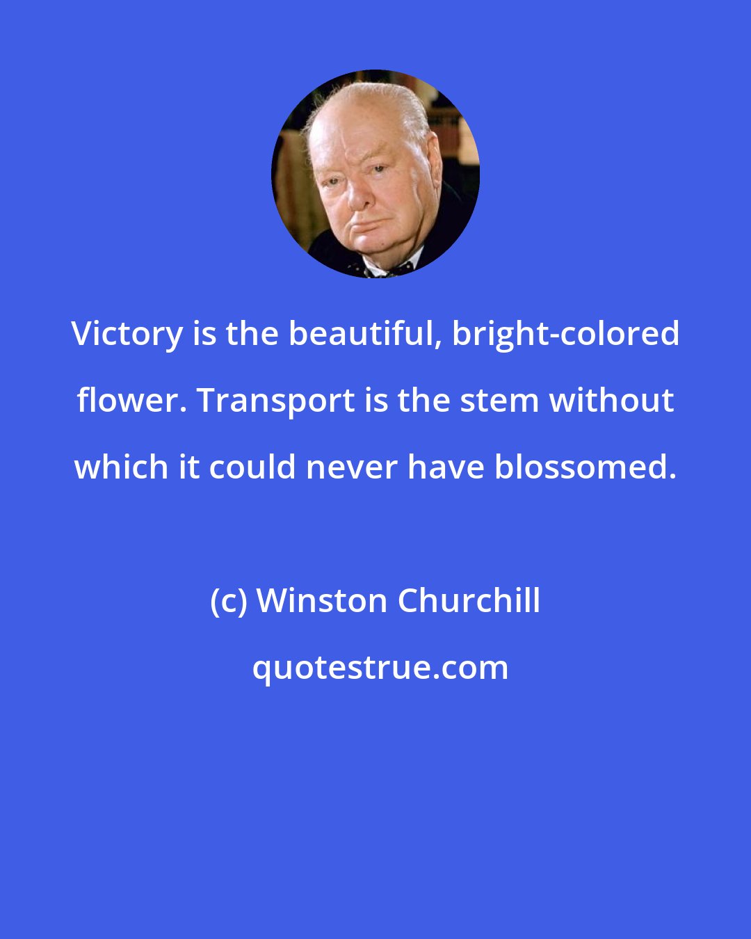Winston Churchill: Victory is the beautiful, bright-colored flower. Transport is the stem without which it could never have blossomed.