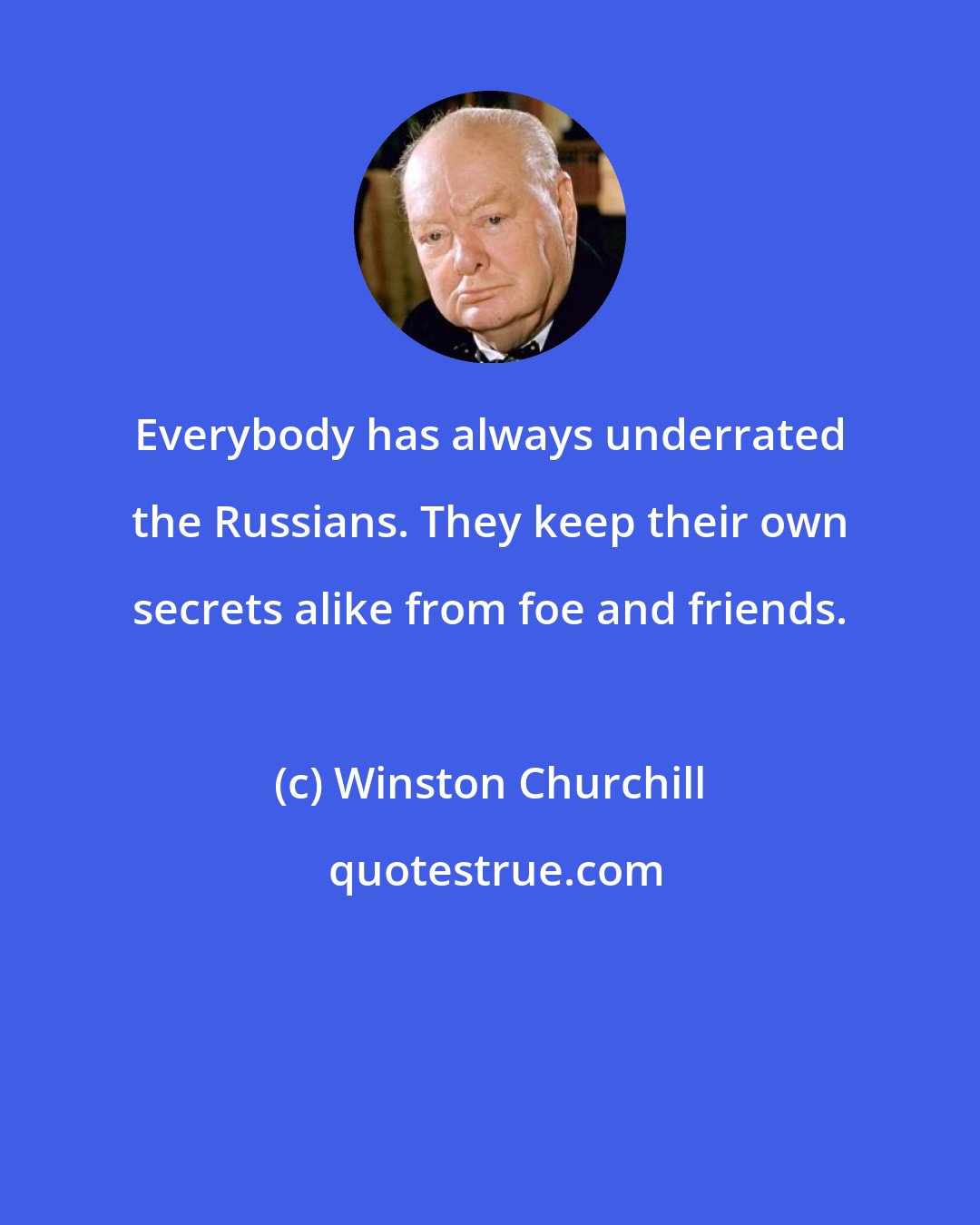 Winston Churchill: Everybody has always underrated the Russians. They keep their own secrets alike from foe and friends.