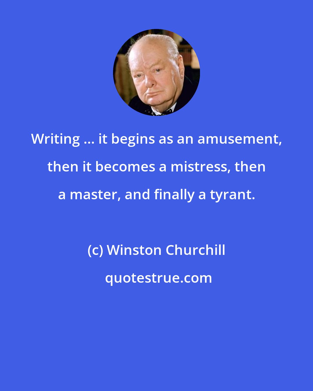 Winston Churchill: Writing ... it begins as an amusement, then it becomes a mistress, then a master, and finally a tyrant.