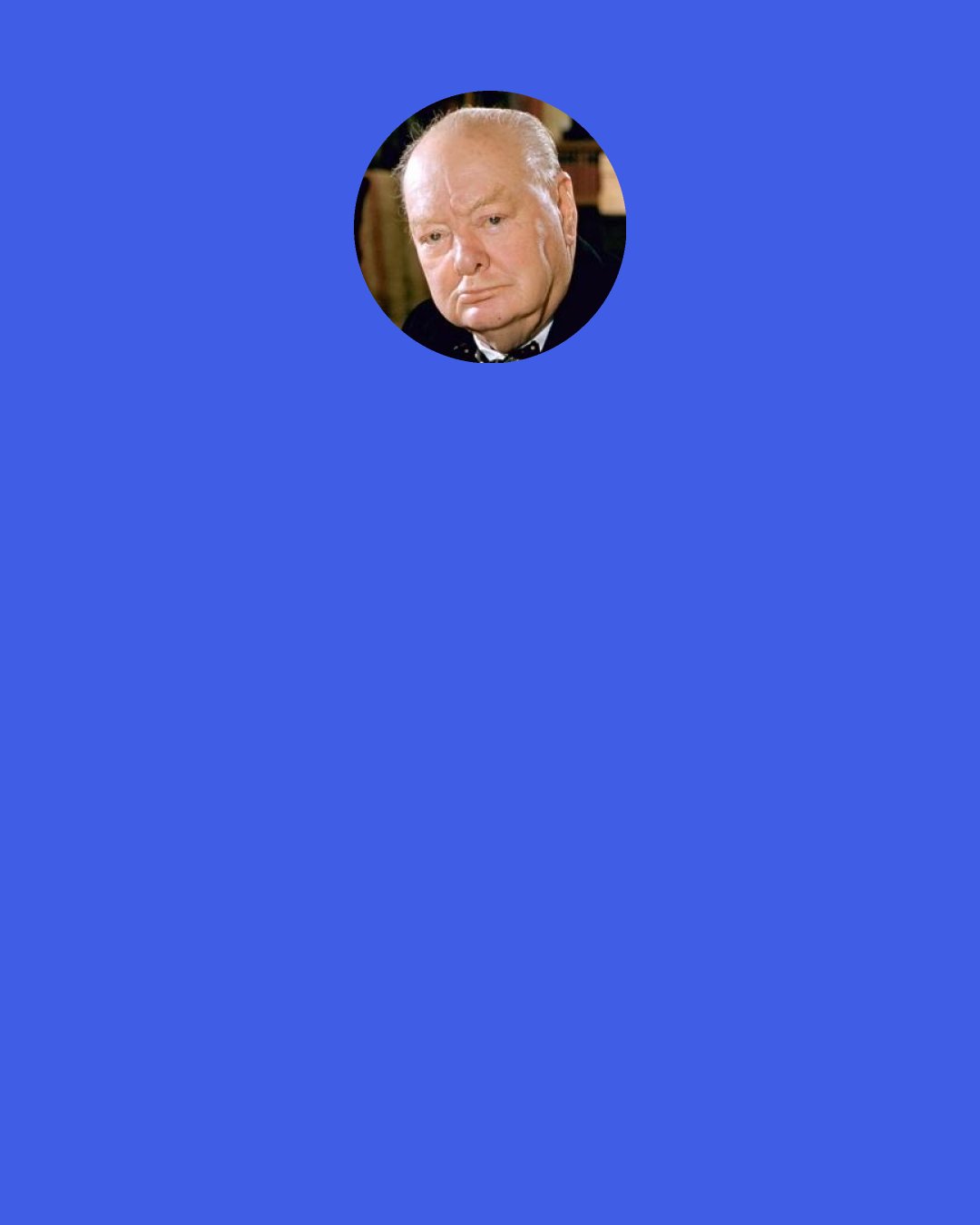 Winston Churchill: An old battleax of a woman said to Winston Churchill, "If you were my husband I would put poison in your tea." Churchill's response, "Ma'am if you were my wife I would drink it.