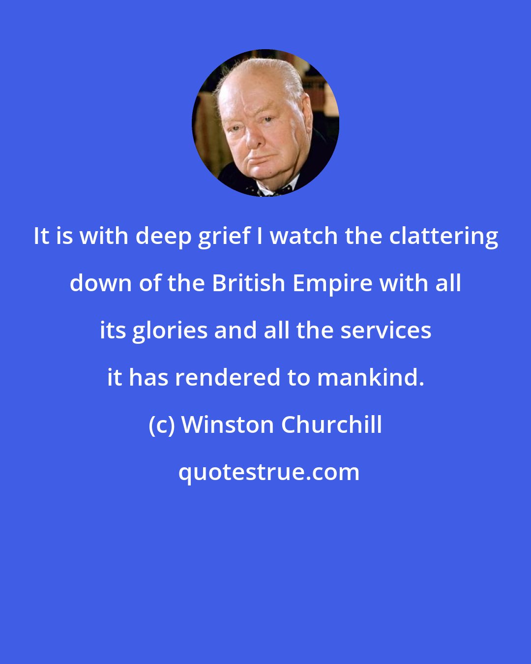 Winston Churchill: It is with deep grief I watch the clattering down of the British Empire with all its glories and all the services it has rendered to mankind.