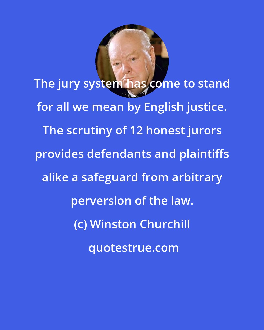 Winston Churchill: The jury system has come to stand for all we mean by English justice. The scrutiny of 12 honest jurors provides defendants and plaintiffs alike a safeguard from arbitrary perversion of the law.