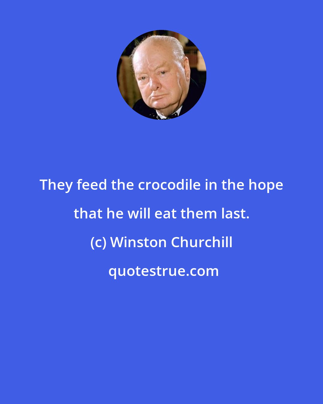 Winston Churchill: They feed the crocodile in the hope that he will eat them last.