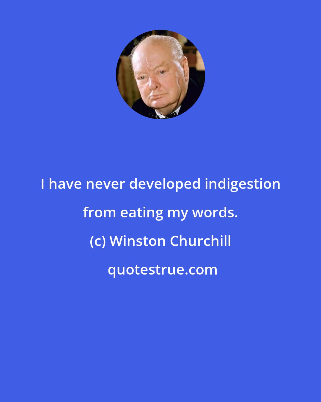 Winston Churchill: I have never developed indigestion from eating my words.