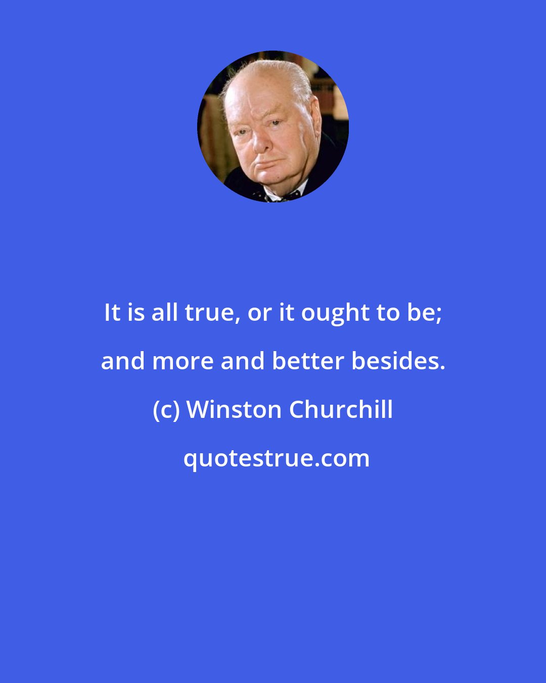 Winston Churchill: It is all true, or it ought to be; and more and better besides.
