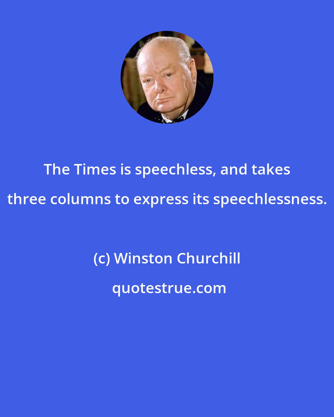 Winston Churchill: The Times is speechless, and takes three columns to express its speechlessness.
