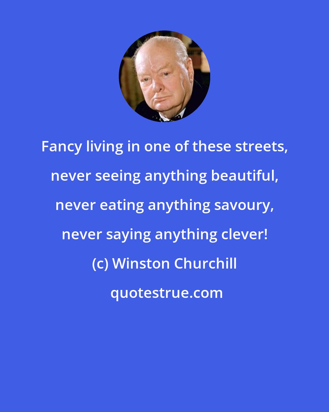 Winston Churchill: Fancy living in one of these streets, never seeing anything beautiful, never eating anything savoury, never saying anything clever!