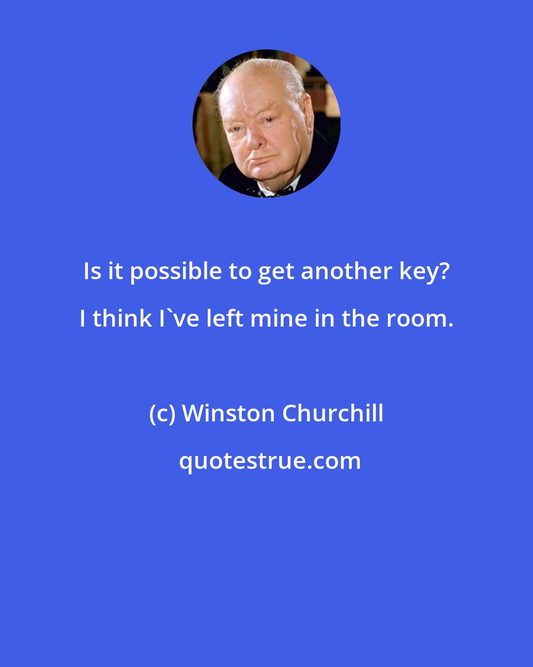 Winston Churchill: Is it possible to get another key? I think I've left mine in the room.