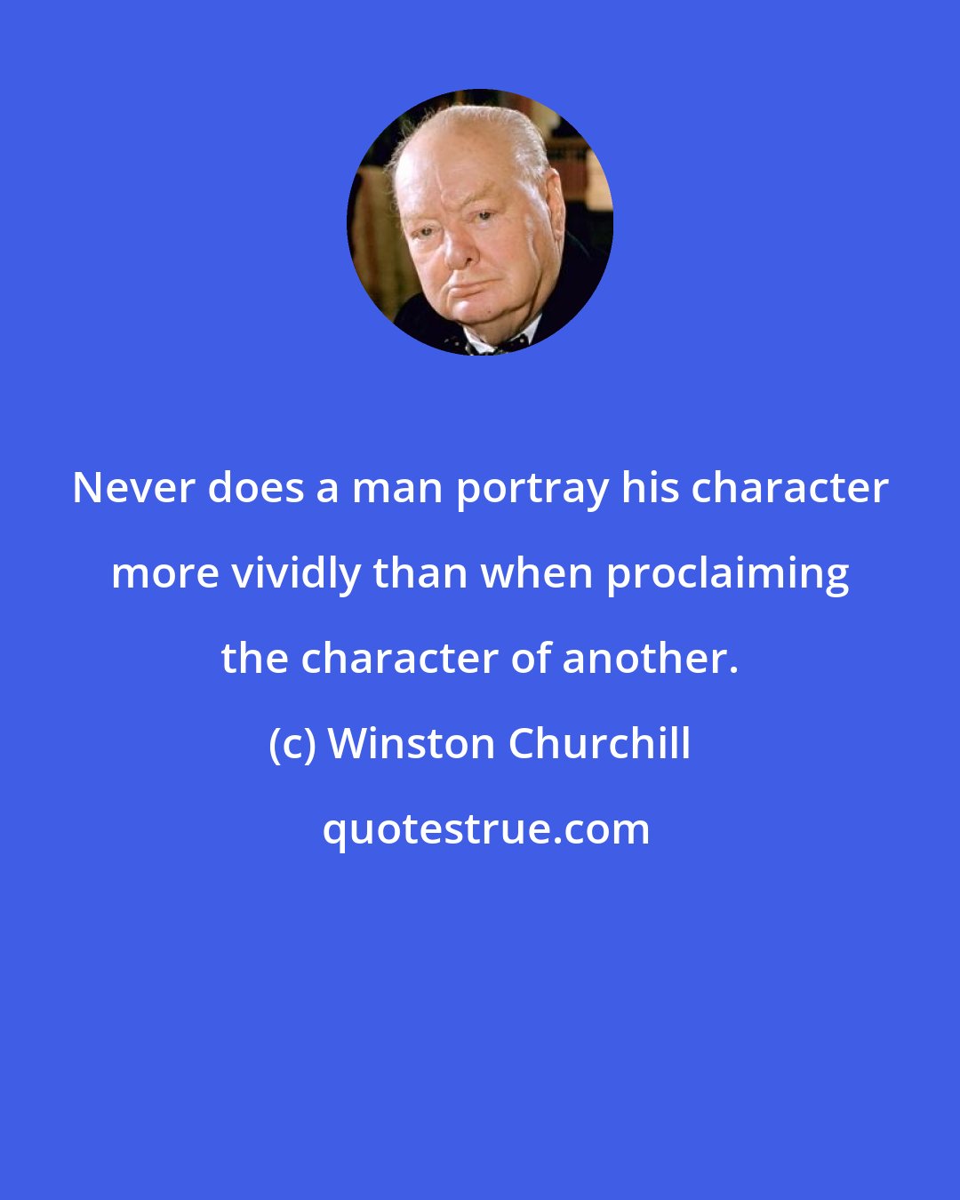 Winston Churchill: Never does a man portray his character more vividly than when proclaiming the character of another.