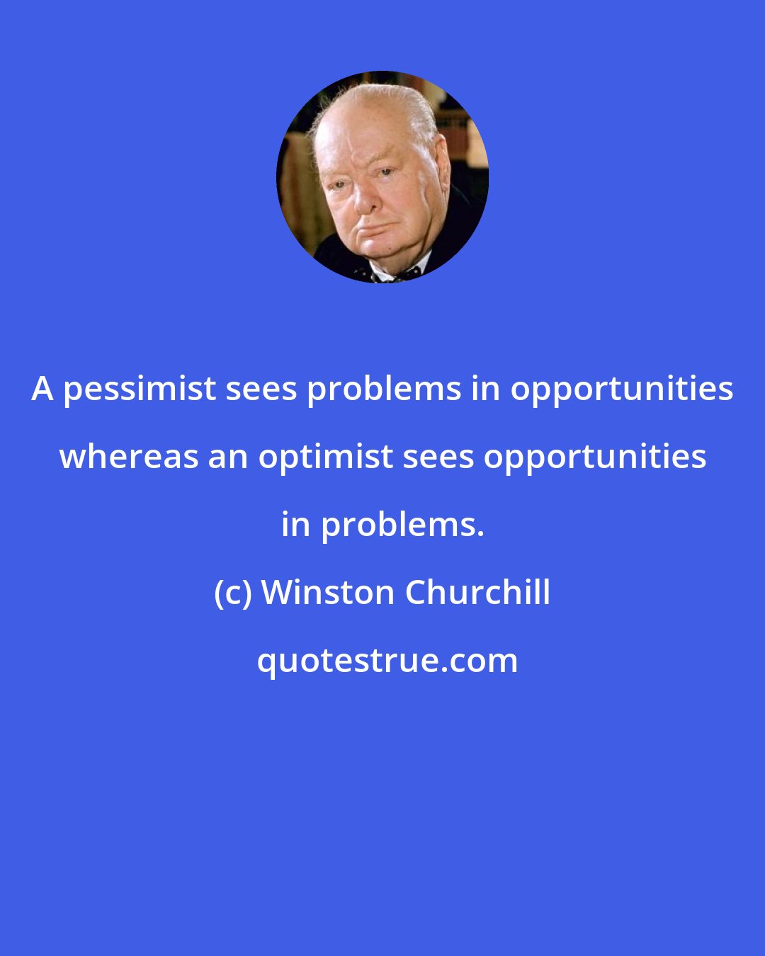 Winston Churchill: A pessimist sees problems in opportunities whereas an optimist sees opportunities in problems.