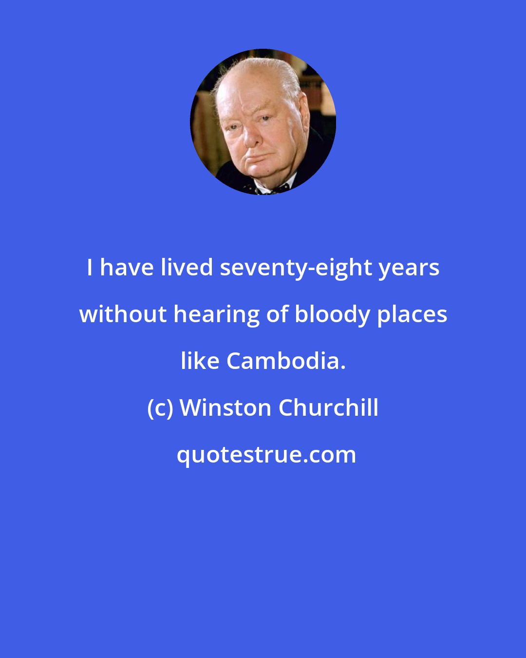 Winston Churchill: I have lived seventy-eight years without hearing of bloody places like Cambodia.