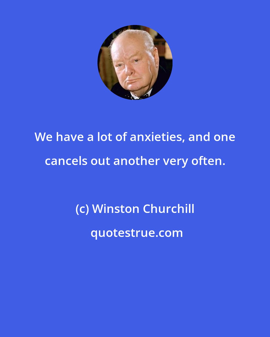 Winston Churchill: We have a lot of anxieties, and one cancels out another very often.