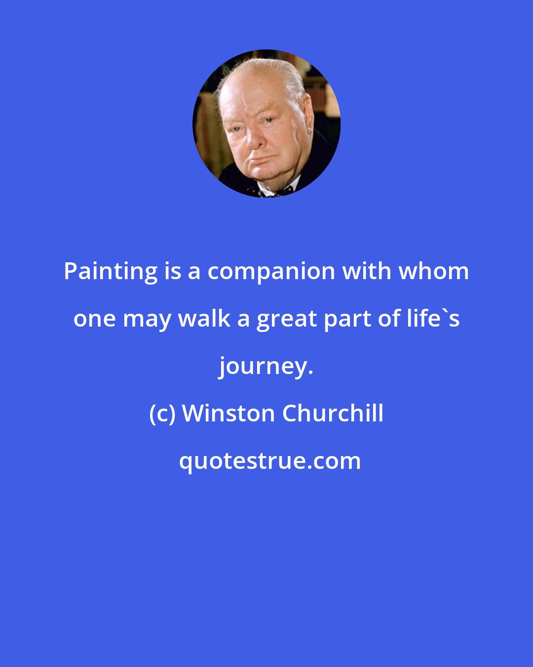 Winston Churchill: Painting is a companion with whom one may walk a great part of life's journey.