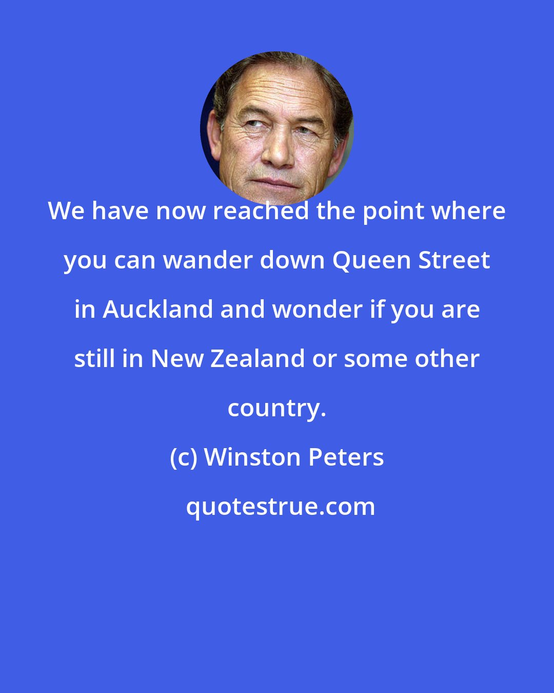 Winston Peters: We have now reached the point where you can wander down Queen Street in Auckland and wonder if you are still in New Zealand or some other country.