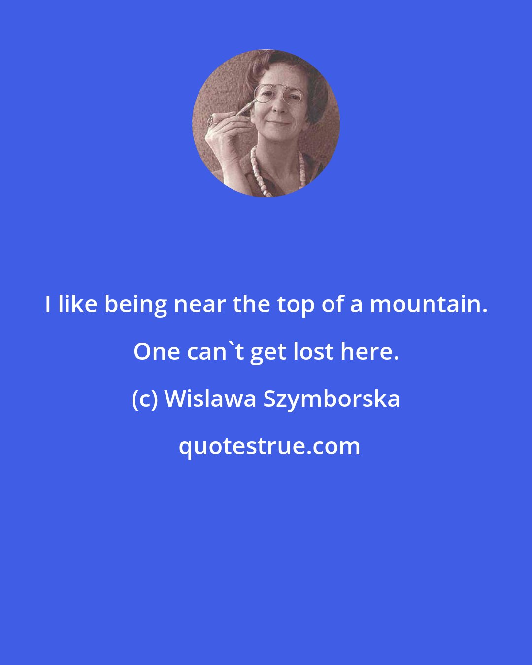 Wislawa Szymborska: I like being near the top of a mountain. One can't get lost here.