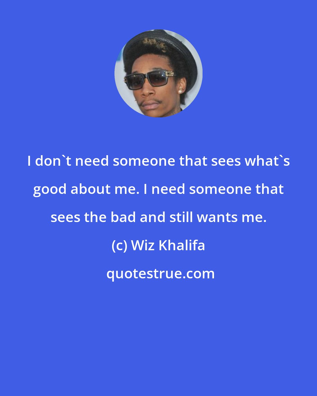 Wiz Khalifa: I don't need someone that sees what's good about me. I need someone that sees the bad and still wants me.