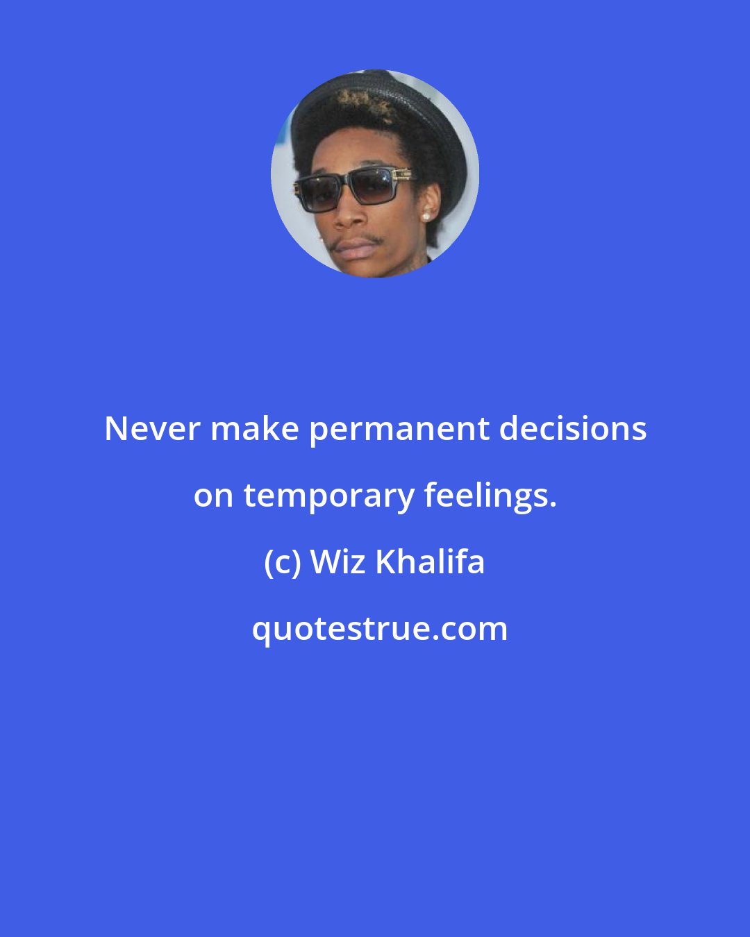 Wiz Khalifa: Never make permanent decisions on temporary feelings.