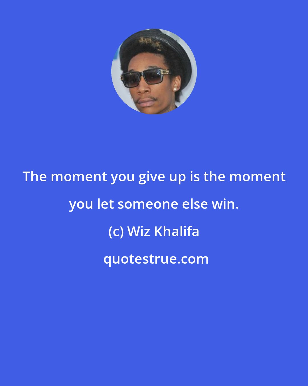 Wiz Khalifa: The moment you give up is the moment you let someone else win.