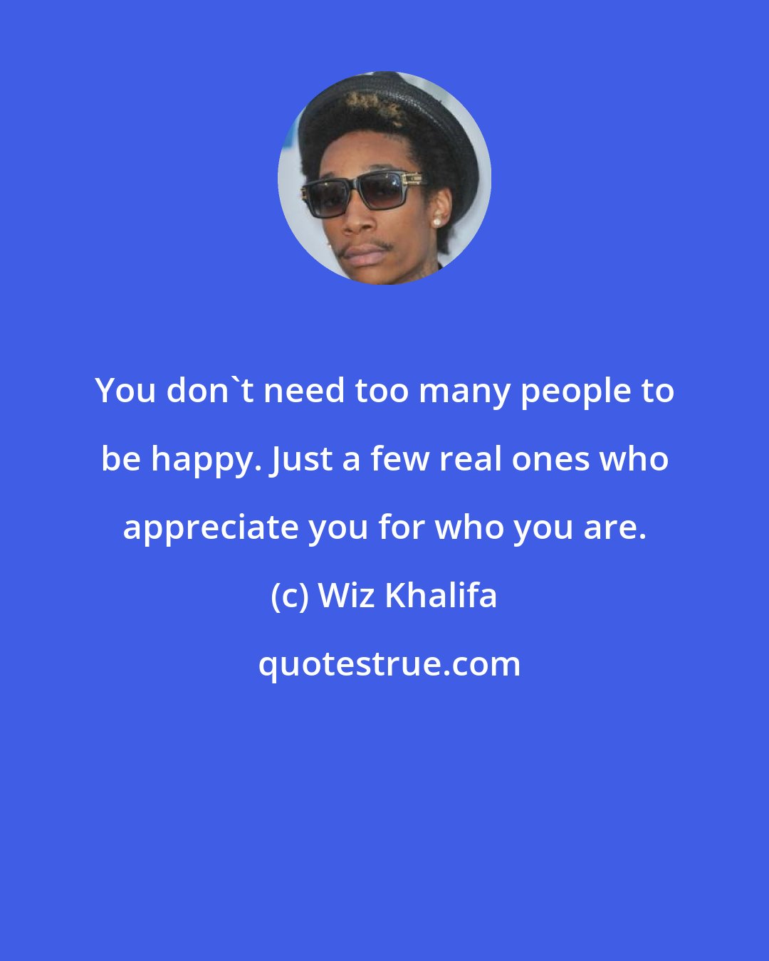 Wiz Khalifa: You don't need too many people to be happy. Just a few real ones who appreciate you for who you are.