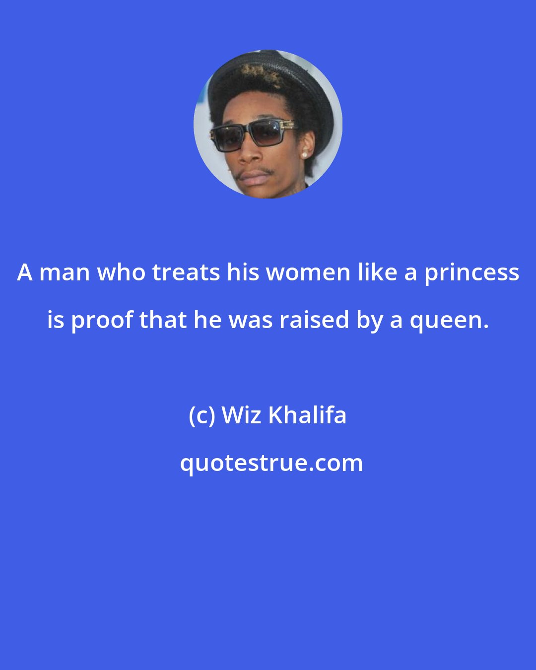 Wiz Khalifa: A man who treats his women like a princess is proof that he was raised by a queen.