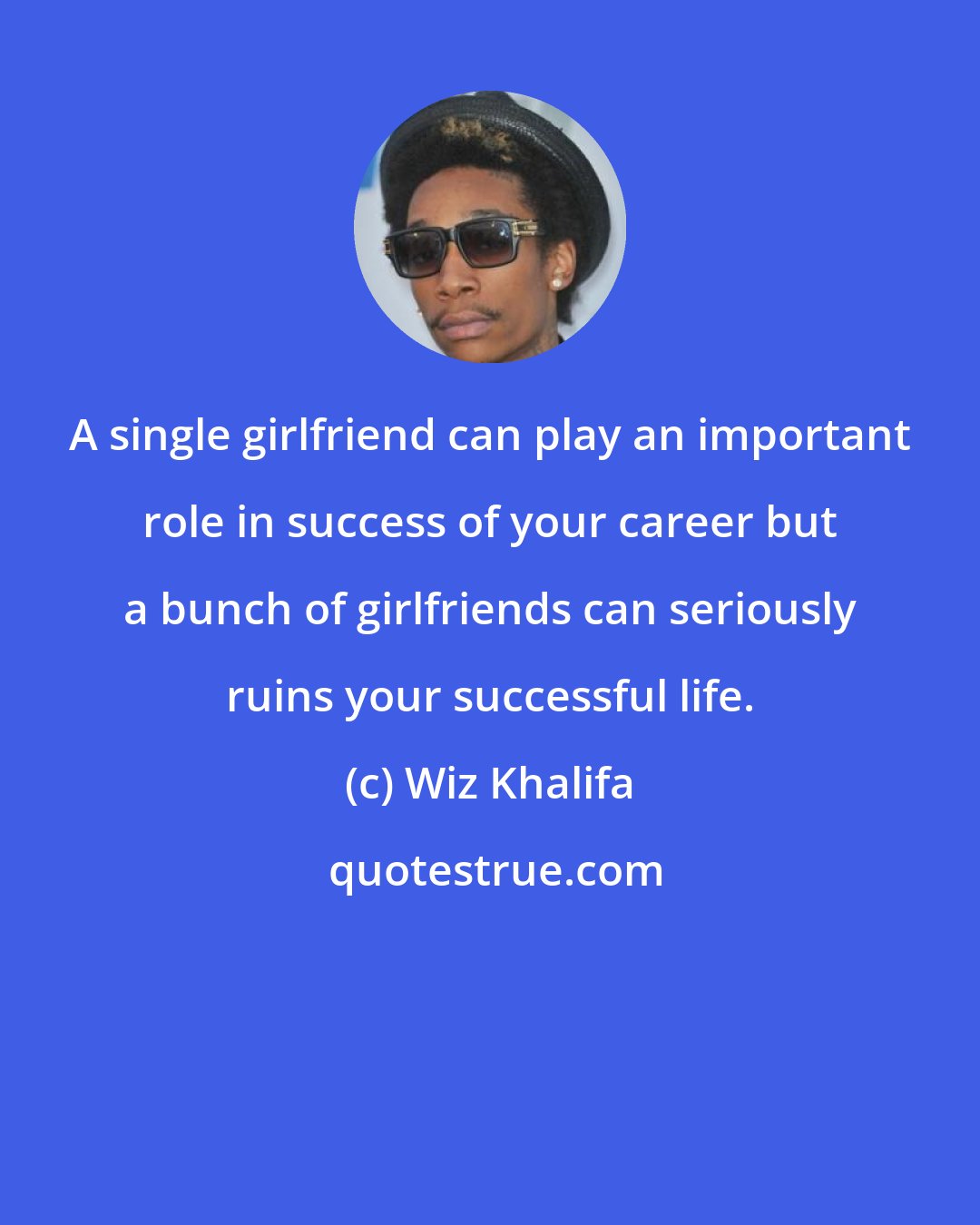 Wiz Khalifa: A single girlfriend can play an important role in success of your career but a bunch of girlfriends can seriously ruins your successful life.