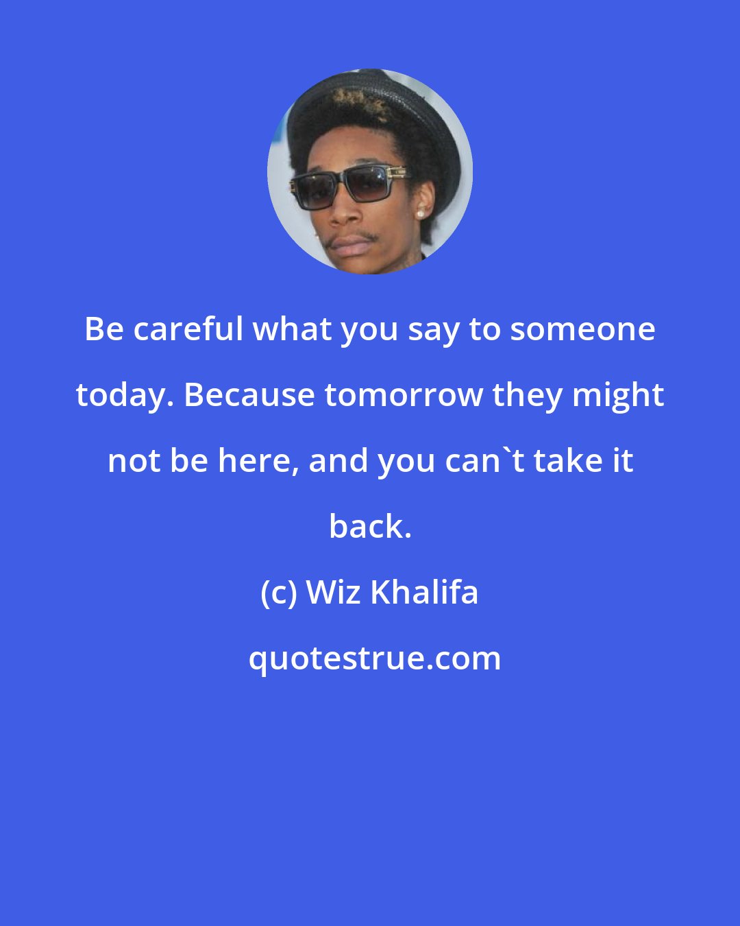 Wiz Khalifa: Be careful what you say to someone today. Because tomorrow they might not be here, and you can't take it back.