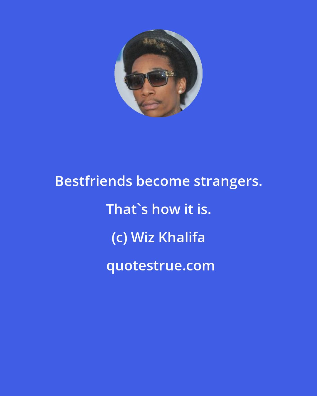 Wiz Khalifa: Bestfriends become strangers. That's how it is.