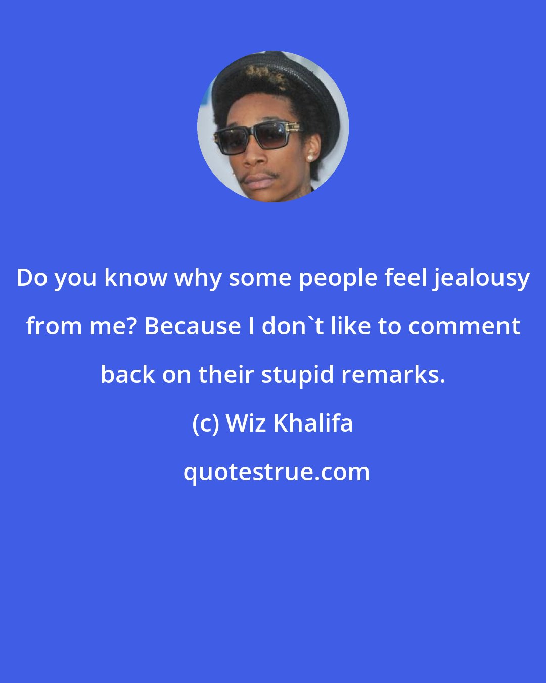 Wiz Khalifa: Do you know why some people feel jealousy from me? Because I don't like to comment back on their stupid remarks.