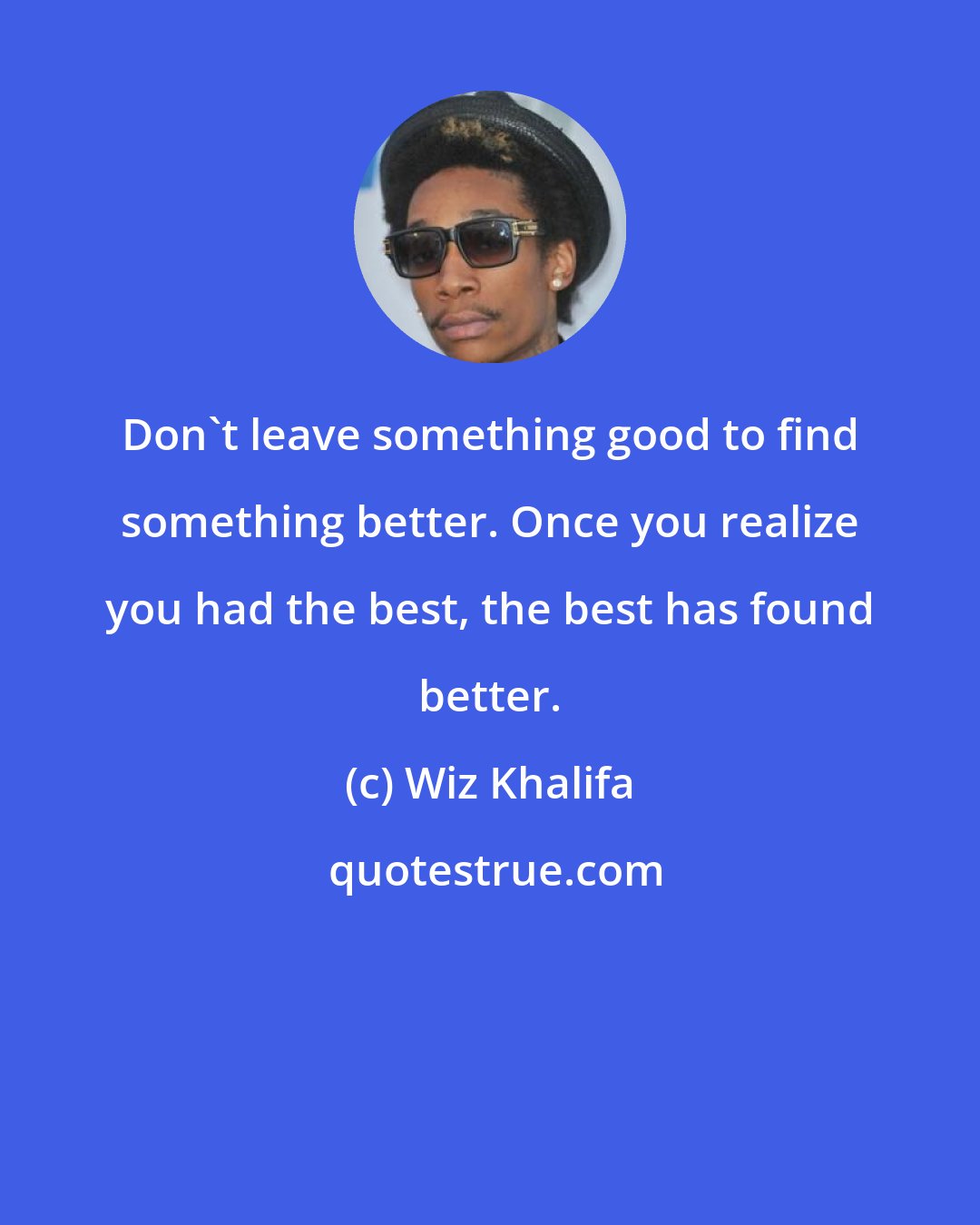 Wiz Khalifa: Don't leave something good to find something better. Once you realize you had the best, the best has found better.