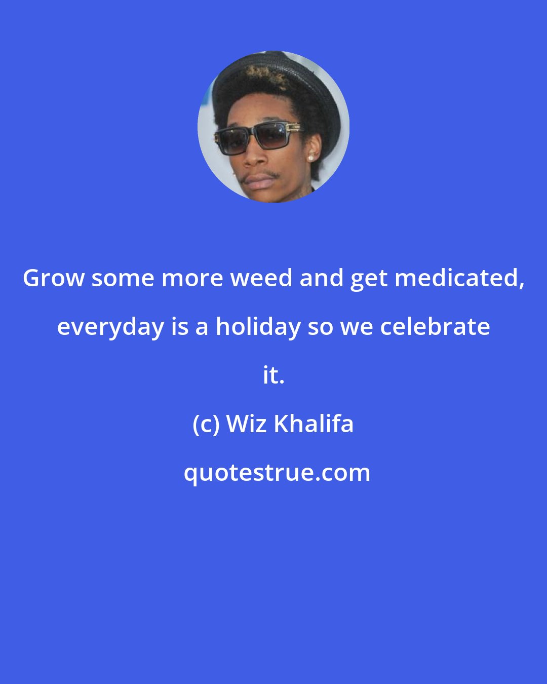 Wiz Khalifa: Grow some more weed and get medicated, everyday is a holiday so we celebrate it.