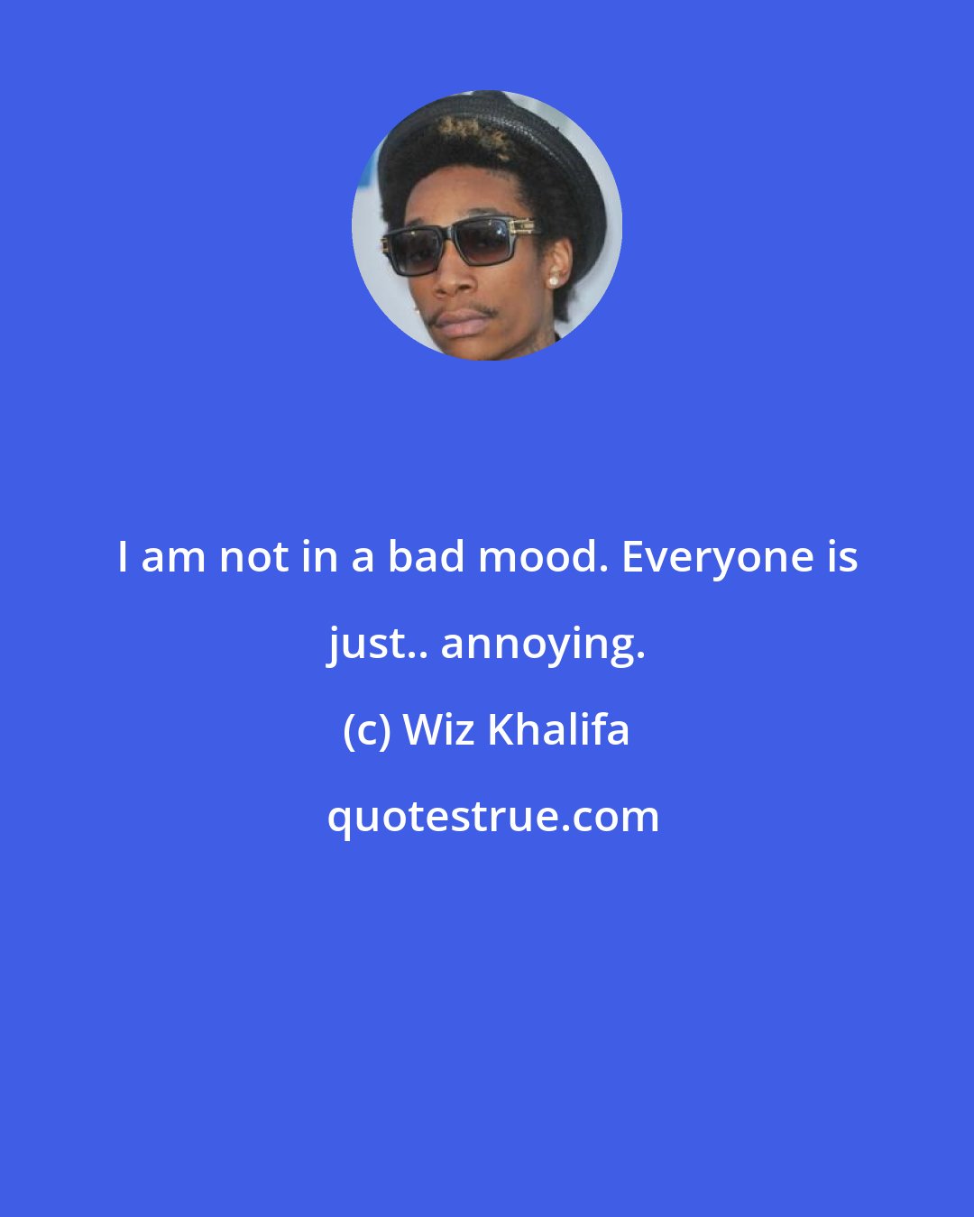 Wiz Khalifa: I am not in a bad mood. Everyone is just.. annoying.