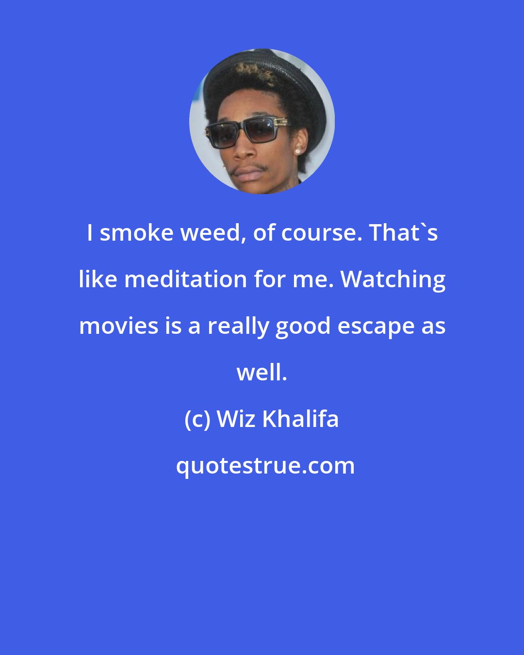 Wiz Khalifa: I smoke weed, of course. That's like meditation for me. Watching movies is a really good escape as well.