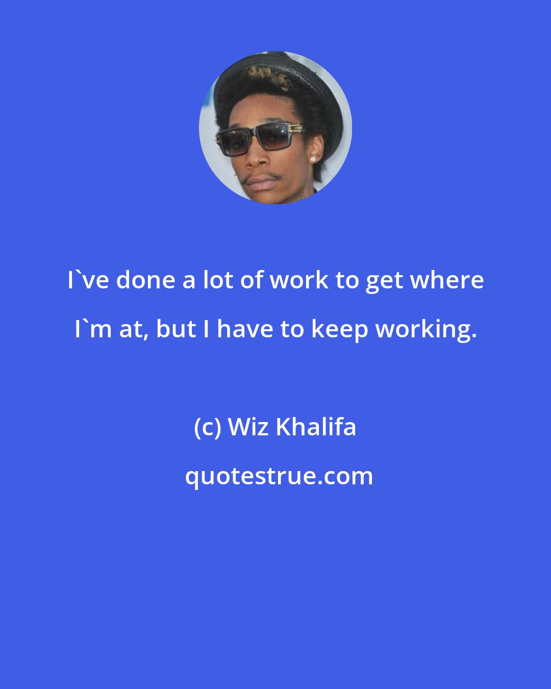 Wiz Khalifa: I've done a lot of work to get where I'm at, but I have to keep working.