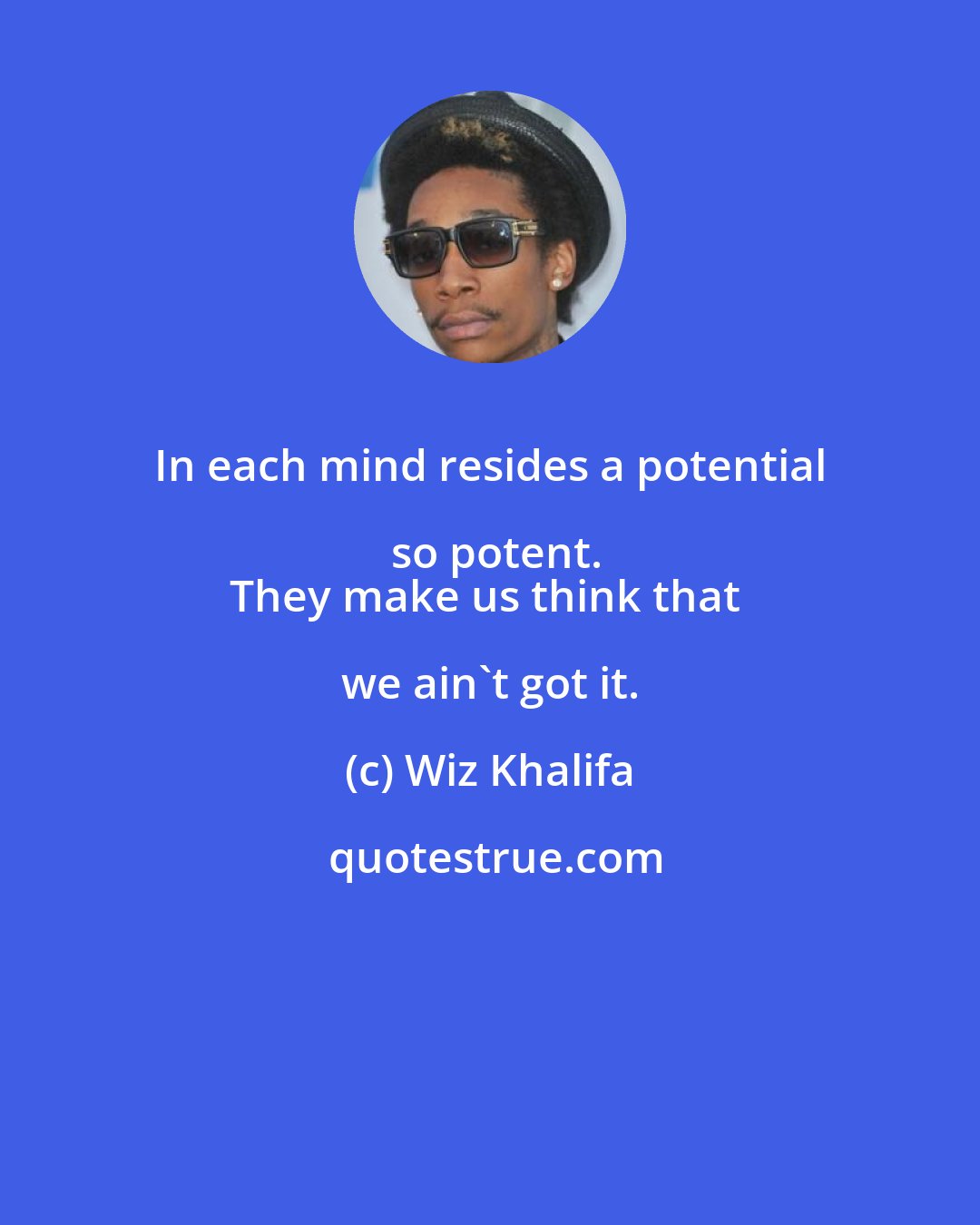 Wiz Khalifa: In each mind resides a potential so potent.
They make us think that we ain't got it.