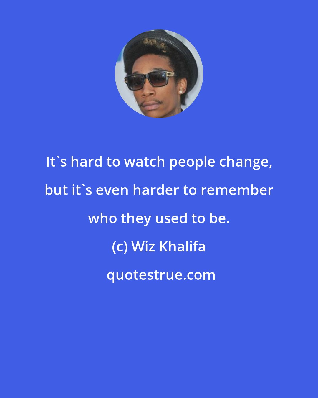 Wiz Khalifa: It's hard to watch people change, but it's even harder to remember who they used to be.