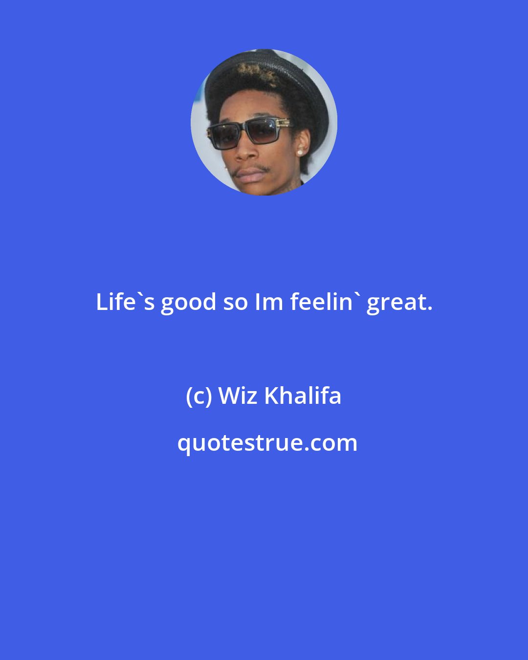 Wiz Khalifa: Life's good so Im feelin' great.