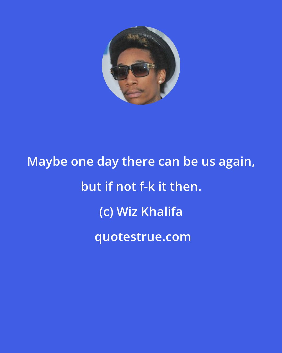 Wiz Khalifa: Maybe one day there can be us again, but if not f-k it then.