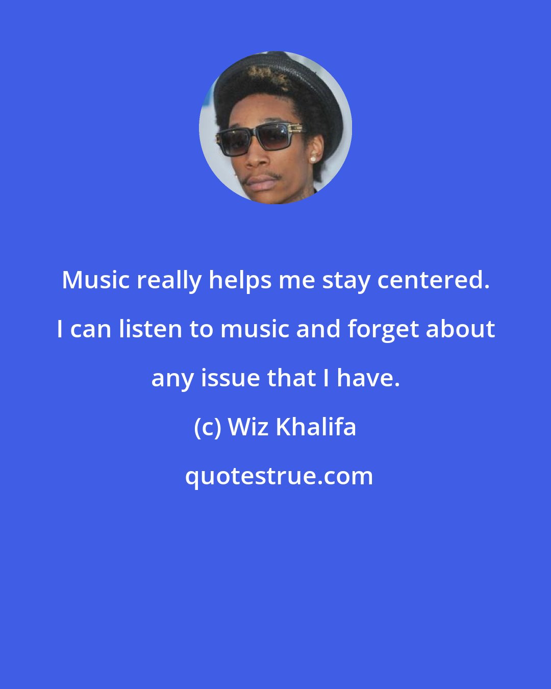 Wiz Khalifa: Music really helps me stay centered. I can listen to music and forget about any issue that I have.