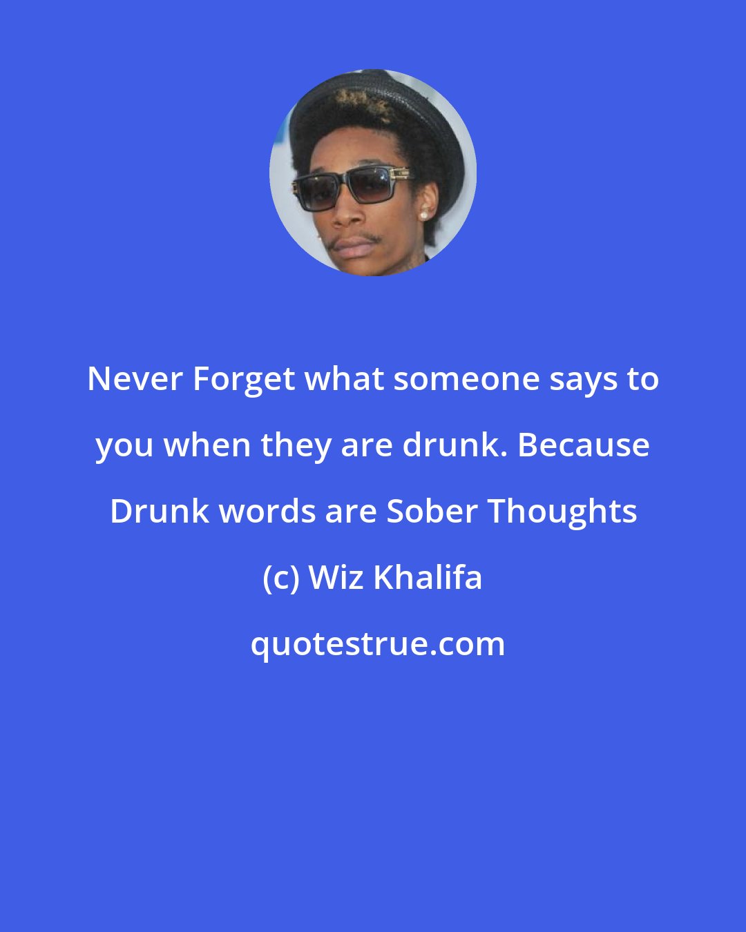 Wiz Khalifa: Never Forget what someone says to you when they are drunk. Because Drunk words are Sober Thoughts