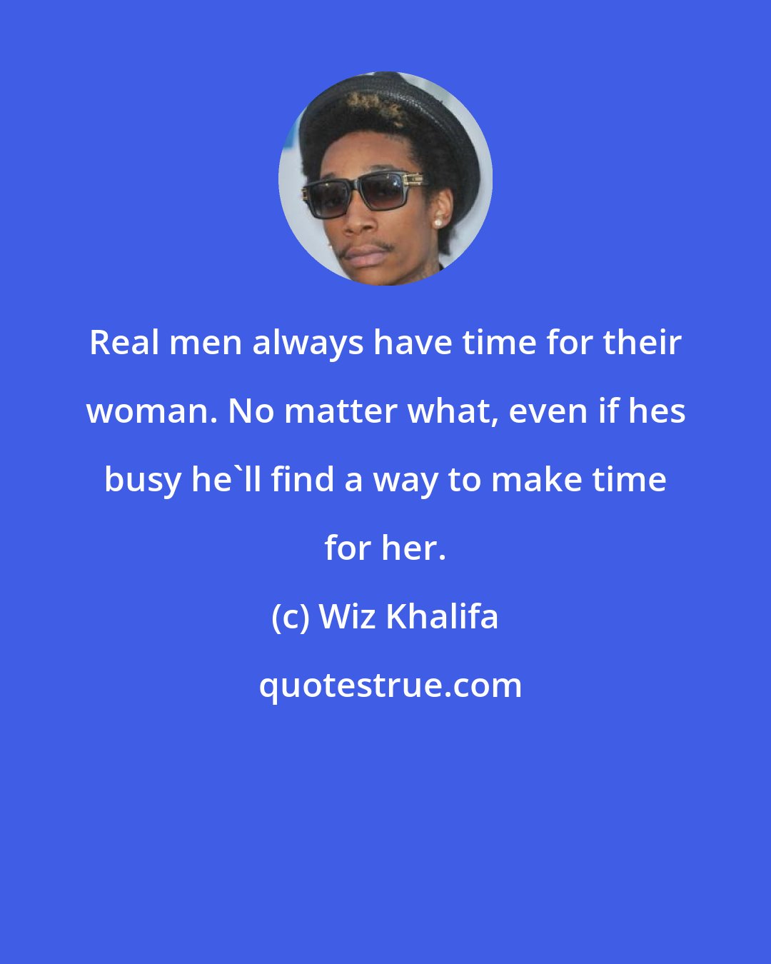 Wiz Khalifa: Real men always have time for their woman. No matter what, even if hes busy he'll find a way to make time for her.