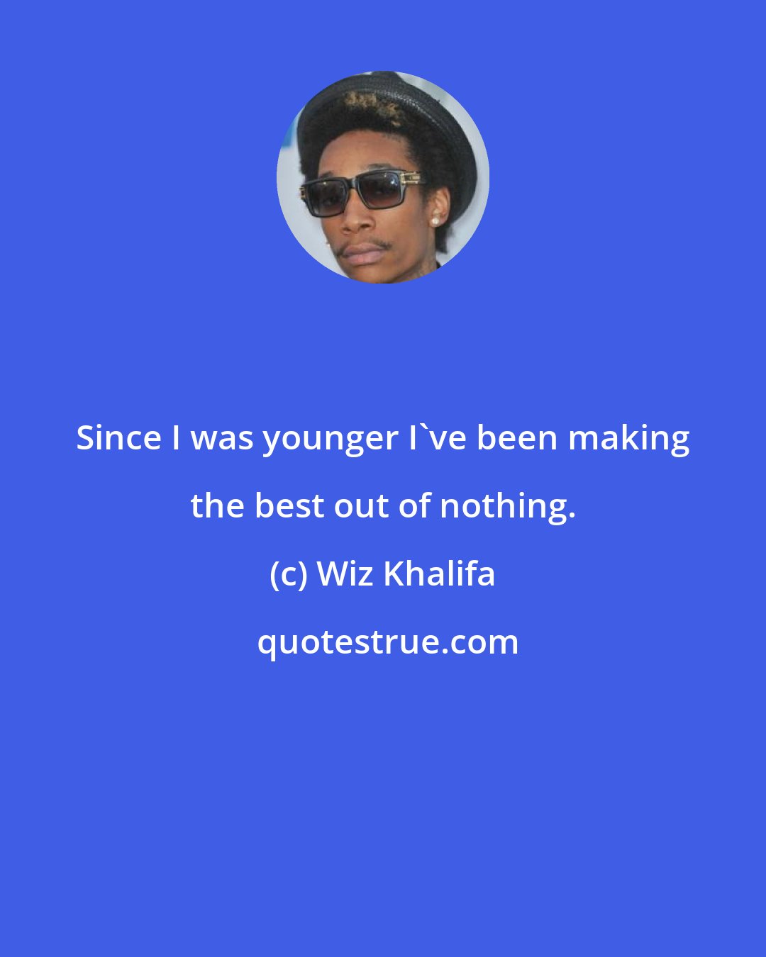 Wiz Khalifa: Since I was younger I've been making the best out of nothing.