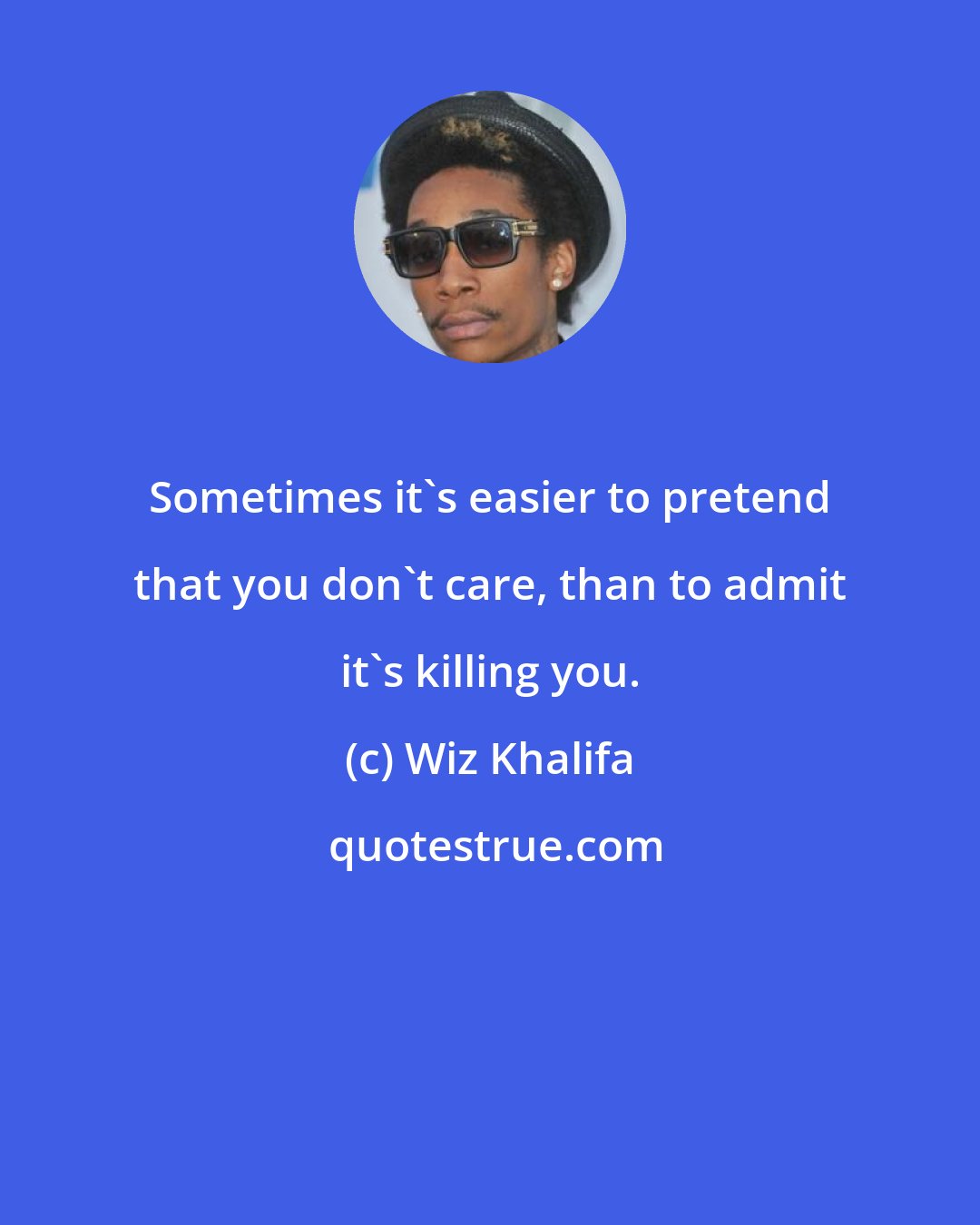 Wiz Khalifa: Sometimes it's easier to pretend that you don't care, than to admit it's killing you.