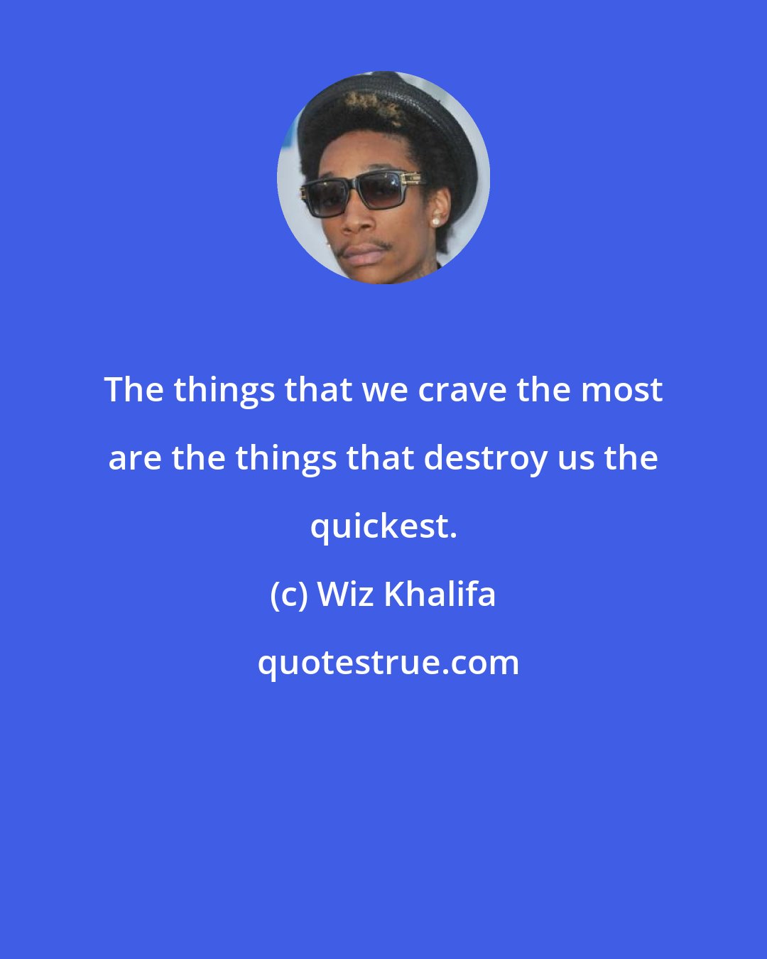 Wiz Khalifa: The things that we crave the most are the things that destroy us the quickest.