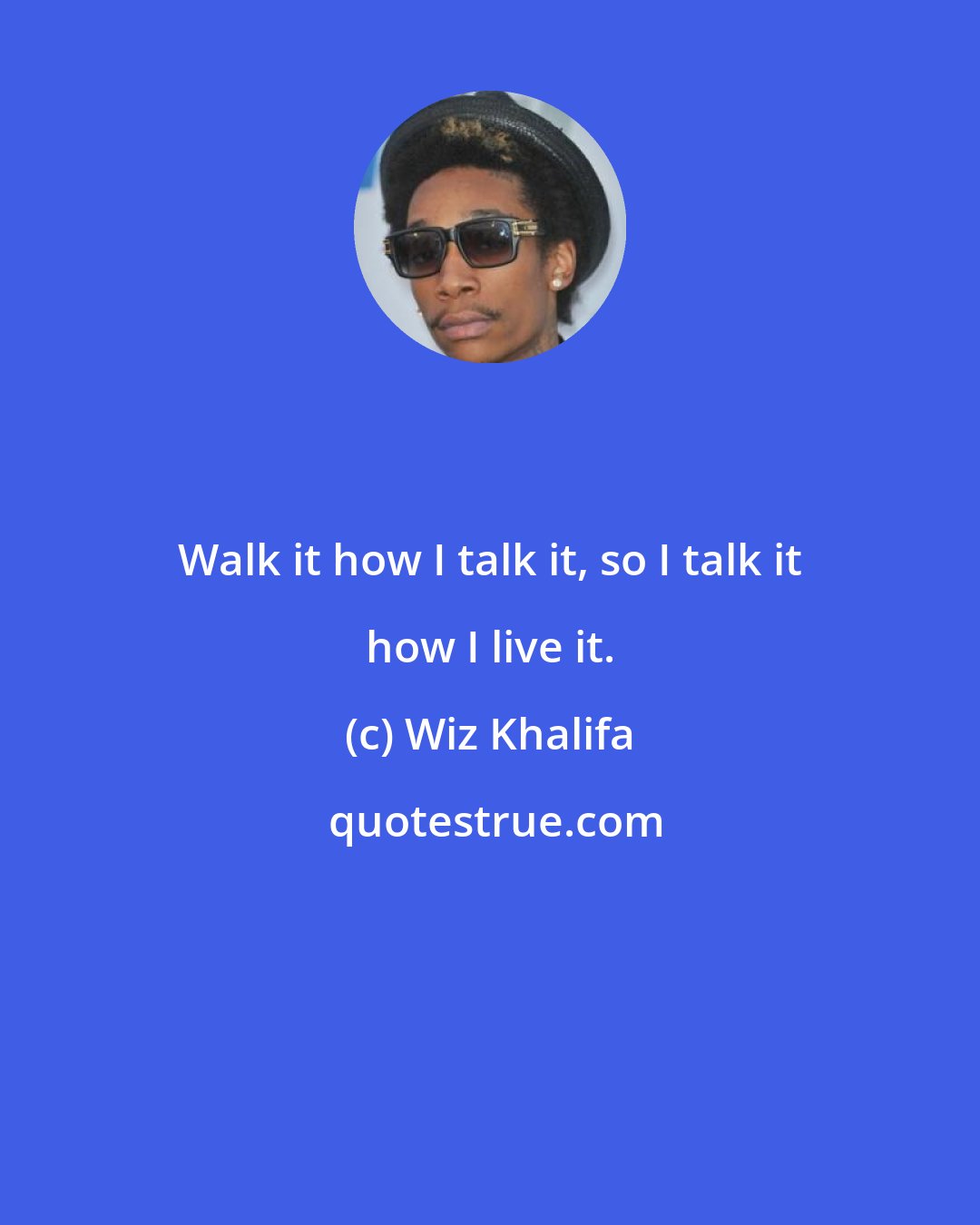 Wiz Khalifa: Walk it how I talk it, so I talk it how I live it.